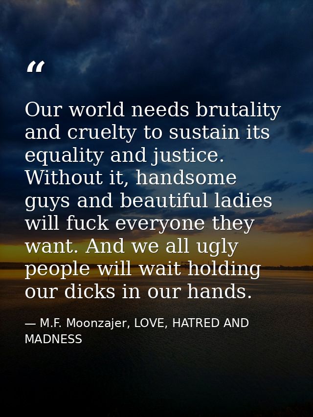 Our world needs brutality and cruelty to sustain its equality and justice. Without it, handsome guys and beautiful ladie — M.F. Moonzajer, LOVE, HATRED AND MADNESS