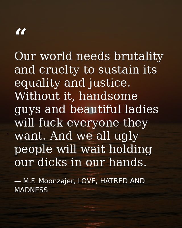 Our world needs brutality and cruelty to sustain its equality and justice. Without it, handsome guys and beautiful ladie — M.F. Moonzajer, LOVE, HATRED AND MADNESS
