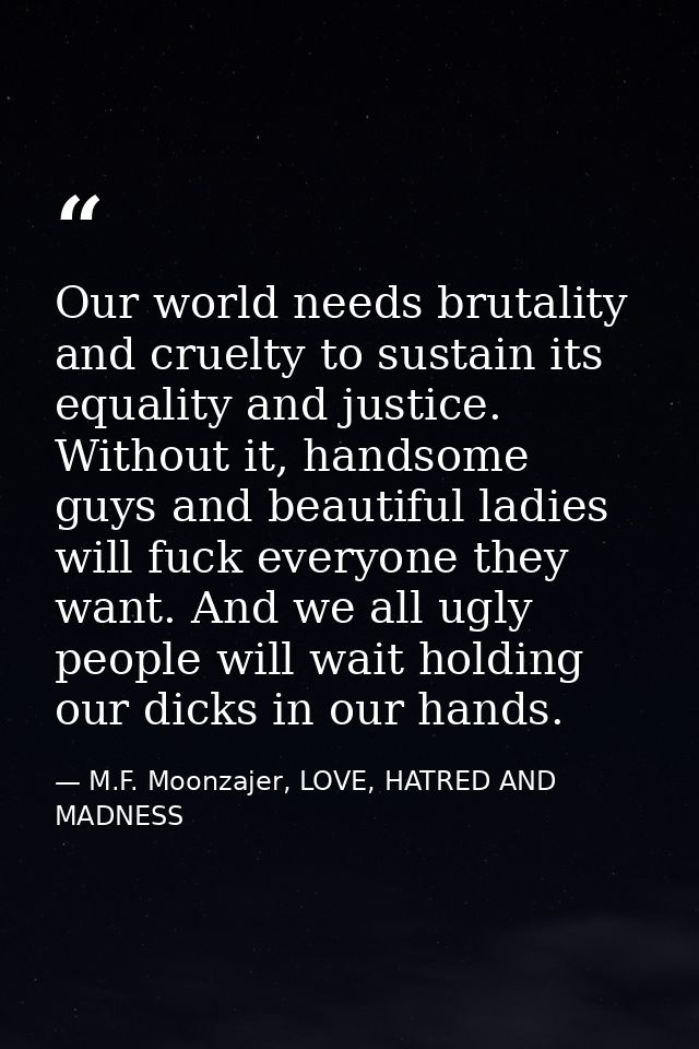 Our world needs brutality and cruelty to sustain its equality and justice. Without it, handsome guys and beautiful ladie — M.F. Moonzajer, LOVE, HATRED AND MADNESS