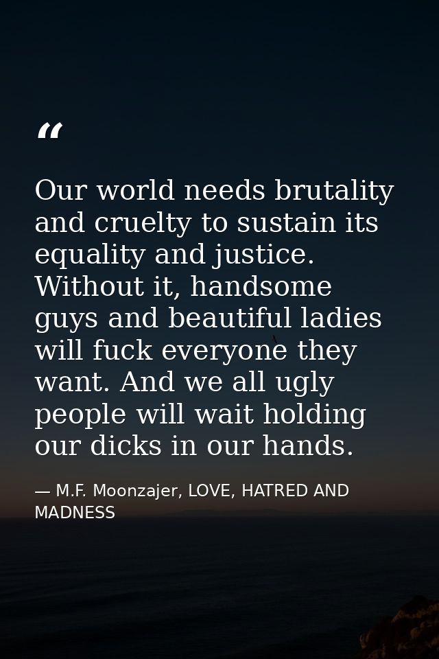 Our world needs brutality and cruelty to sustain its equality and justice. Without it, handsome guys and beautiful ladie — M.F. Moonzajer, LOVE, HATRED AND MADNESS