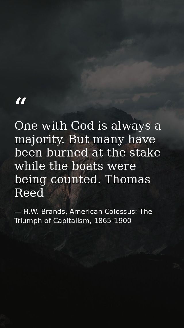 One with God is always a majority. But many have been burned at the stake while the boats were being counted. Thomas Ree — H.W. Brands, American Colossus: The Triumph of Capitalism, 1865-1900