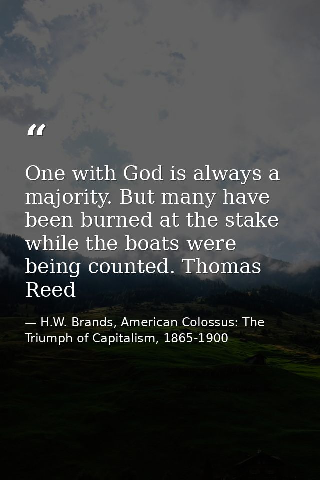 One with God is always a majority. But many have been burned at the stake while the boats were being counted. Thomas Ree — H.W. Brands, American Colossus: The Triumph of Capitalism, 1865-1900