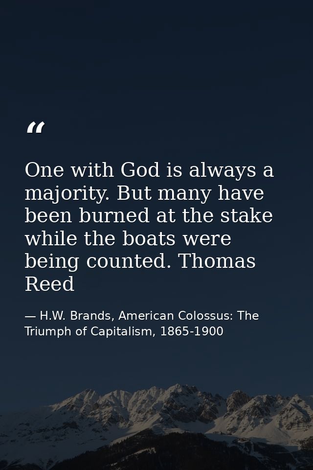One with God is always a majority. But many have been burned at the stake while the boats were being counted. Thomas Ree — H.W. Brands, American Colossus: The Triumph of Capitalism, 1865-1900