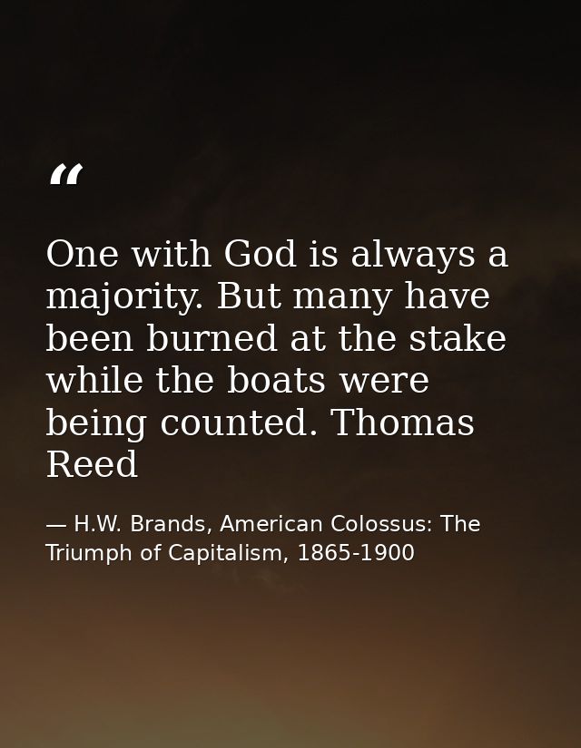 One with God is always a majority. But many have been burned at the stake while the boats were being counted. Thomas Ree — H.W. Brands, American Colossus: The Triumph of Capitalism, 1865-1900