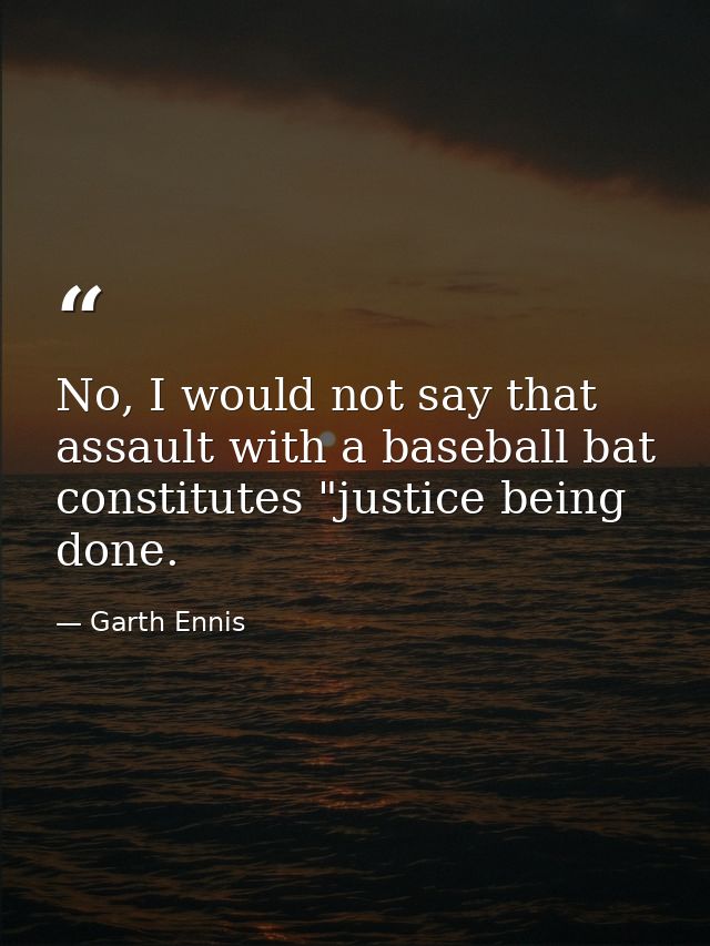 No, I would not say that assault with a baseball bat constitutes "justice being done. — Garth Ennis