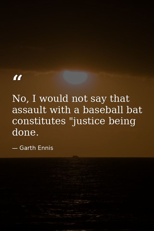 No, I would not say that assault with a baseball bat constitutes "justice being done. — Garth Ennis