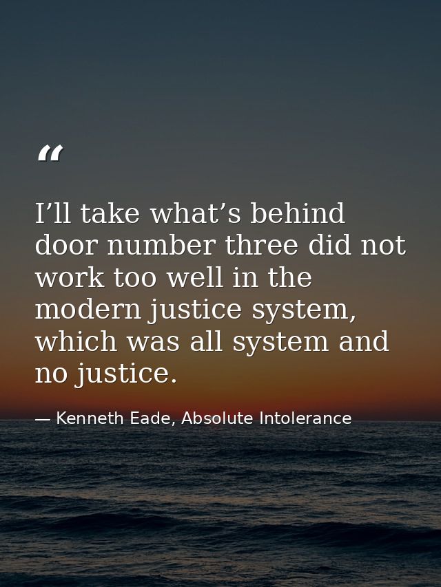 I’ll take what’s behind door number three did not work too well in the modern justice system, which was all system and n — Kenneth Eade, Absolute Intolerance