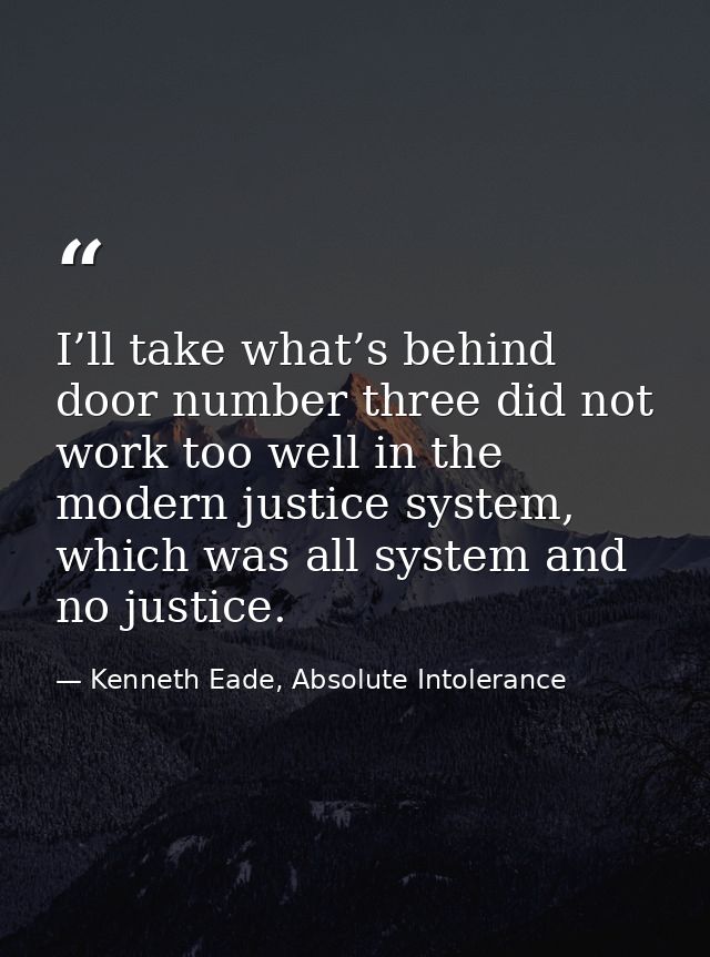 I’ll take what’s behind door number three did not work too well in the modern justice system, which was all system and n — Kenneth Eade, Absolute Intolerance