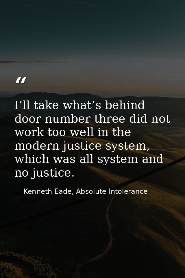 I’ll take what’s behind door number three did not work too well in the modern justice system, which was all system and n — Kenneth Eade, Absolute Intolerance