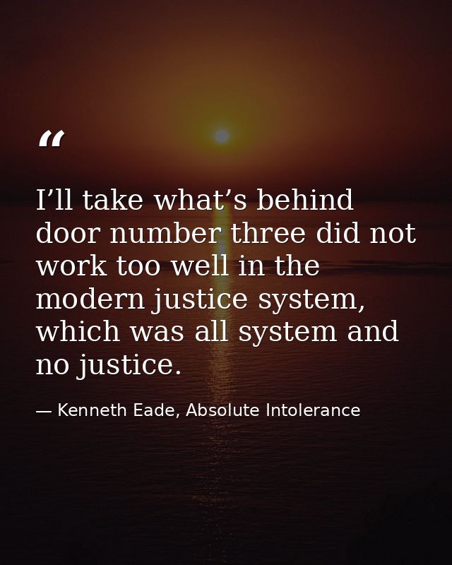 I’ll take what’s behind door number three did not work too well in the modern justice system, which was all system and n — Kenneth Eade, Absolute Intolerance