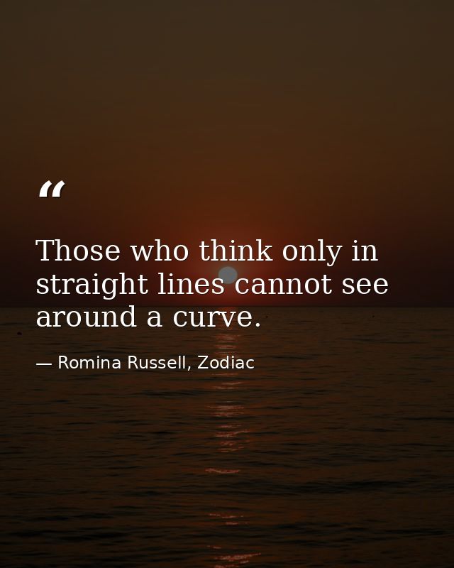 Those who think only in straight lines cannot see around a curve. — Romina Russell, Zodiac