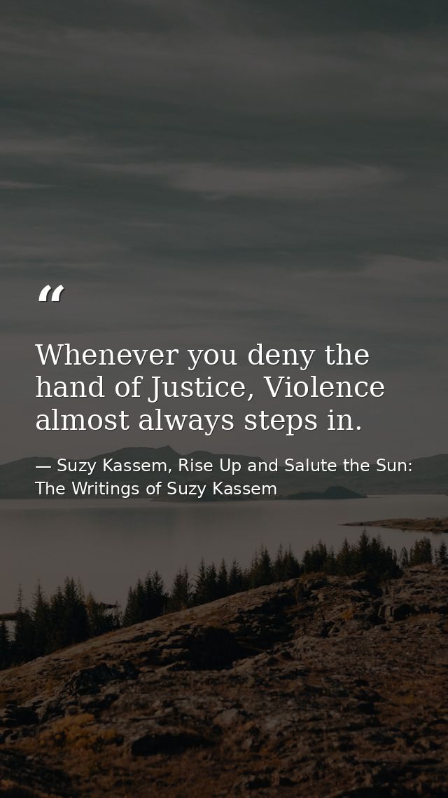 Whenever you deny the hand of Justice, Violence almost always steps in. — Suzy Kassem, Rise Up and Salute the Sun: The Writings of Suzy Kassem