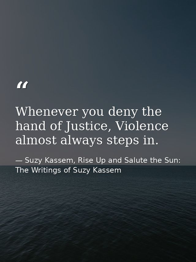 Whenever you deny the hand of Justice, Violence almost always steps in. — Suzy Kassem, Rise Up and Salute the Sun: The Writings of Suzy Kassem