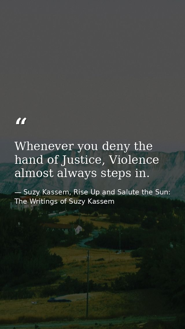 Whenever you deny the hand of Justice, Violence almost always steps in. — Suzy Kassem, Rise Up and Salute the Sun: The Writings of Suzy Kassem