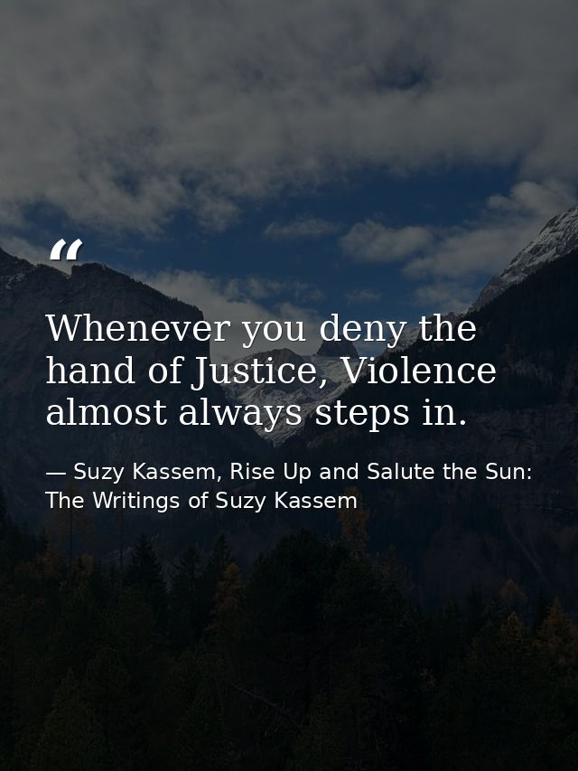Whenever you deny the hand of Justice, Violence almost always steps in. — Suzy Kassem, Rise Up and Salute the Sun: The Writings of Suzy Kassem