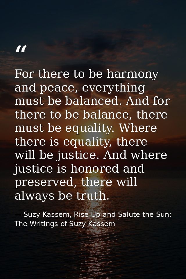 For there to be harmony and peace, everything must be balanced. And for there to be balance, there must be equality. Whe — Suzy Kassem, Rise Up and Salute the Sun: The Writings of Suzy Kassem
