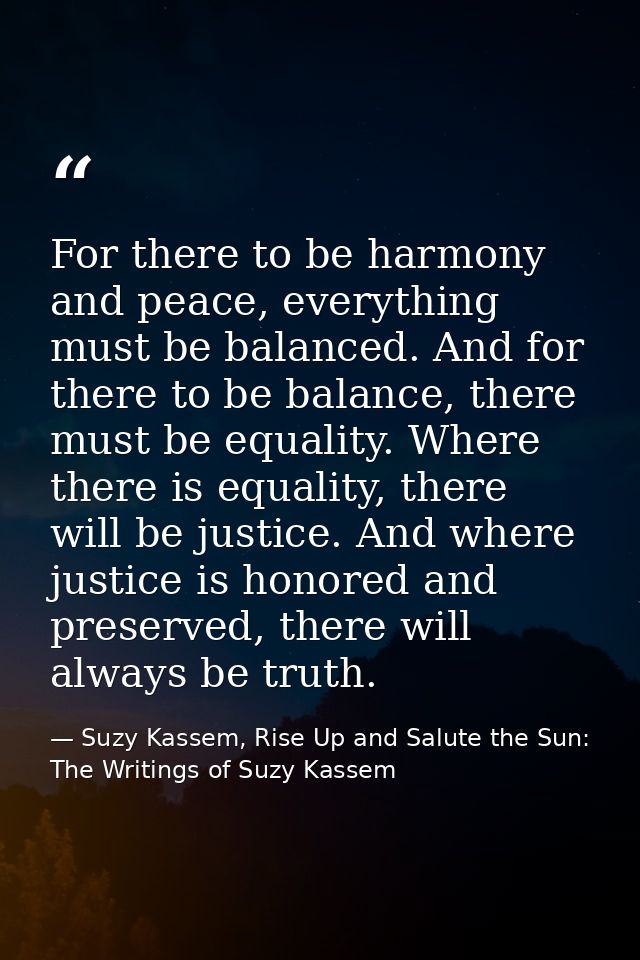 For there to be harmony and peace, everything must be balanced. And for there to be balance, there must be equality. Whe — Suzy Kassem, Rise Up and Salute the Sun: The Writings of Suzy Kassem