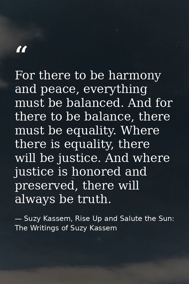 For there to be harmony and peace, everything must be balanced. And for there to be balance, there must be equality. Whe — Suzy Kassem, Rise Up and Salute the Sun: The Writings of Suzy Kassem