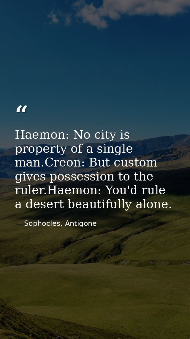 Haemon: No city is property of a single man.Creon: But custom gives possession to the ruler.Haemon: You'd rule a desert  — Sophocles, Antigone
