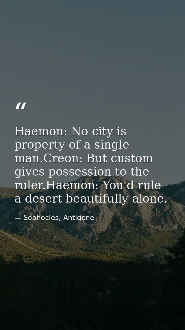 Haemon: No city is property of a single man.Creon: But custom gives possession to the ruler.Haemon: You'd rule a desert  — Sophocles, Antigone