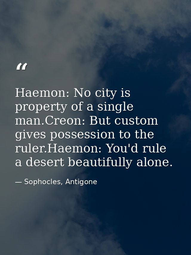 Haemon: No city is property of a single man.Creon: But custom gives possession to the ruler.Haemon: You'd rule a desert  — Sophocles, Antigone