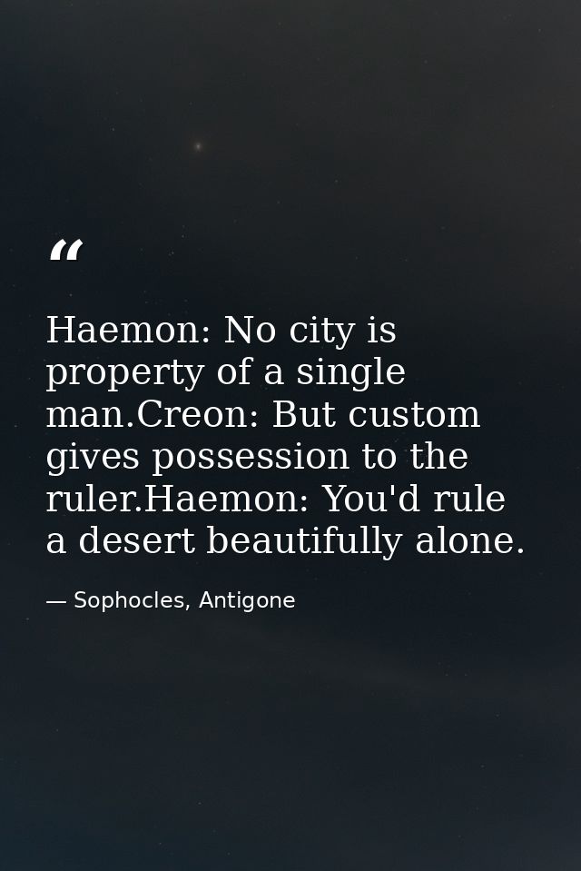 Haemon: No city is property of a single man.Creon: But custom gives possession to the ruler.Haemon: You'd rule a desert  — Sophocles, Antigone