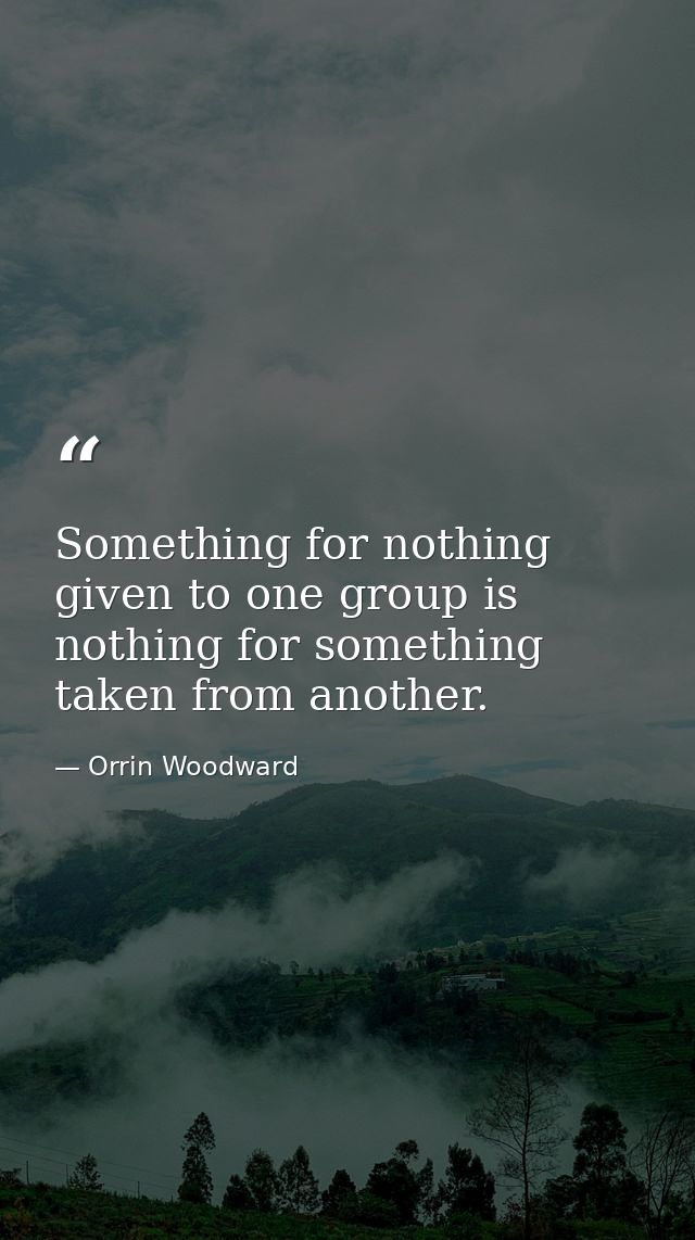Something for nothing given to one group is nothing for something taken from another. — Orrin Woodward