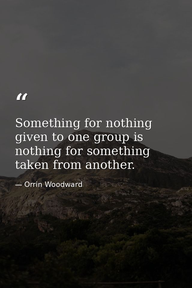 Something for nothing given to one group is nothing for something taken from another. — Orrin Woodward