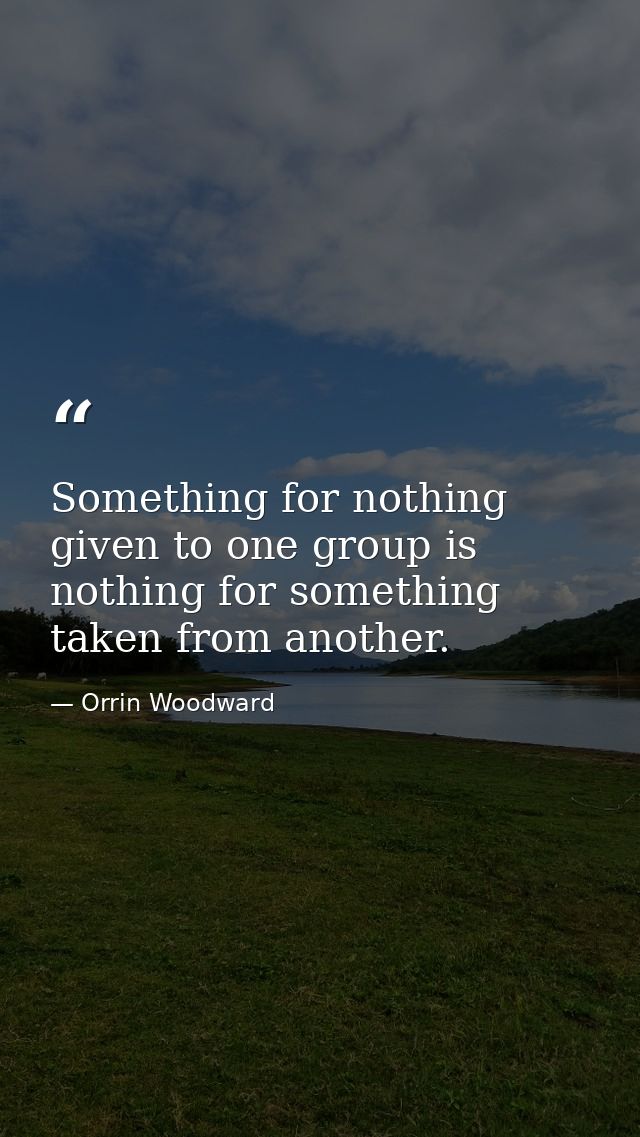 Something for nothing given to one group is nothing for something taken from another. — Orrin Woodward
