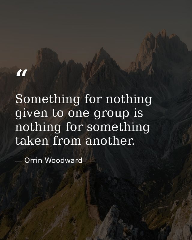 Something for nothing given to one group is nothing for something taken from another. — Orrin Woodward