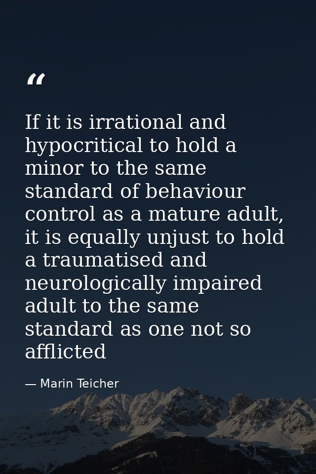 If it is irrational and hypocritical to hold a minor to the same standard of behaviour control as a mature adult, it is  — Marin Teicher