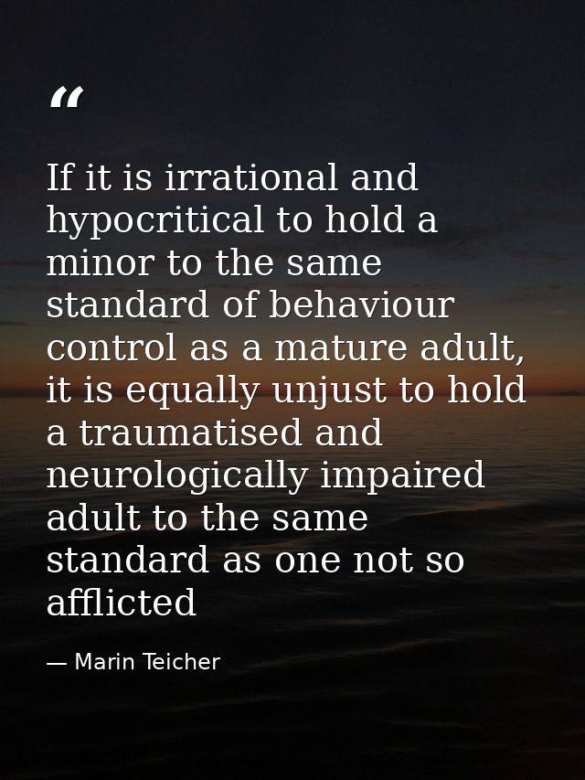If it is irrational and hypocritical to hold a minor to the same standard of behaviour control as a mature adult, it is  — Marin Teicher