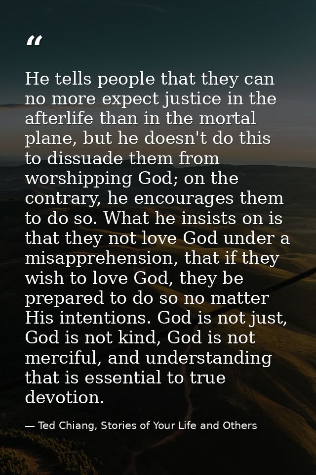 He tells people that they can no more expect justice in the afterlife than in the mortal plane, but he doesn't do this t — Ted Chiang, Stories of Your Life and Others