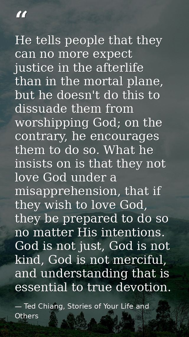 He tells people that they can no more expect justice in the afterlife than in the mortal plane, but he doesn't do this t — Ted Chiang, Stories of Your Life and Others