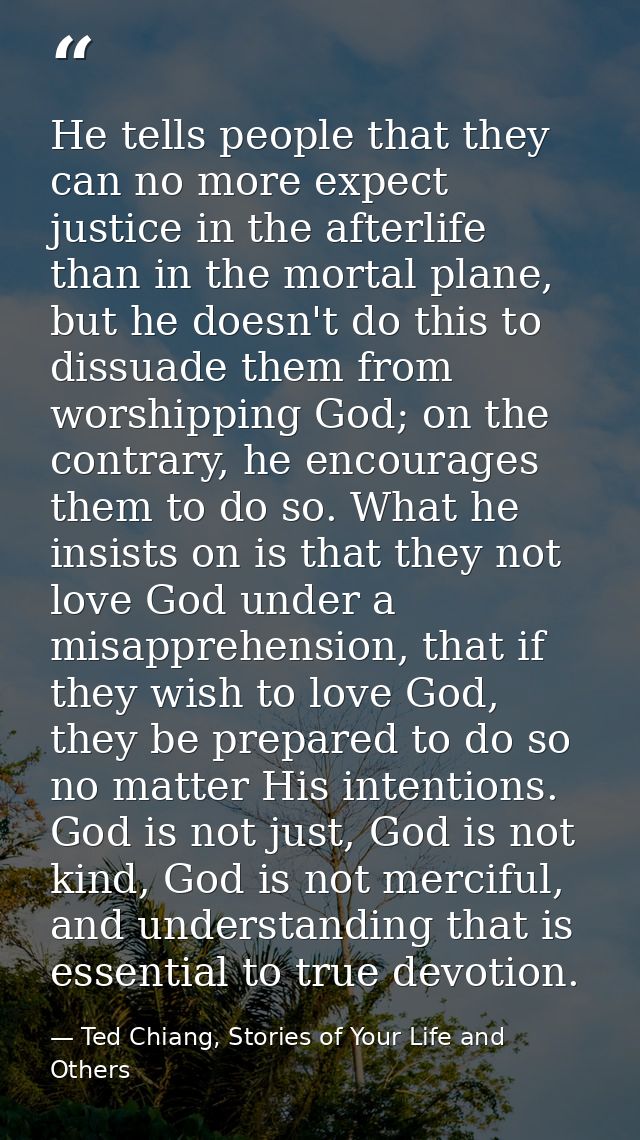 He tells people that they can no more expect justice in the afterlife than in the mortal plane, but he doesn't do this t — Ted Chiang, Stories of Your Life and Others