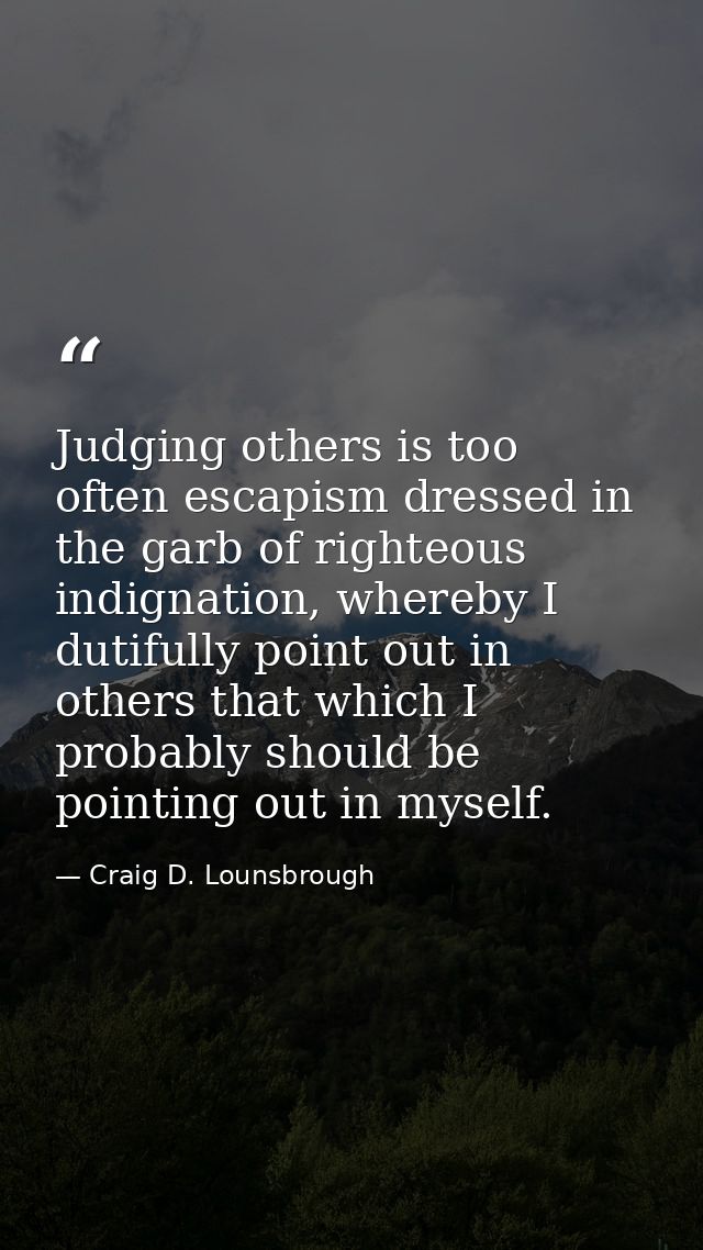 Judging others is too often escapism dressed in the garb of righteous indignation, whereby I dutifully point out in othe — Craig D. Lounsbrough