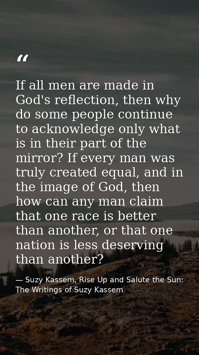 If all men are made in God's reflection, then why do some people continue to acknowledge only what is in their part of t — Suzy Kassem, Rise Up and Salute the Sun: The Writings of Suzy Kassem