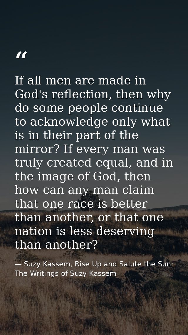 If all men are made in God's reflection, then why do some people continue to acknowledge only what is in their part of t — Suzy Kassem, Rise Up and Salute the Sun: The Writings of Suzy Kassem