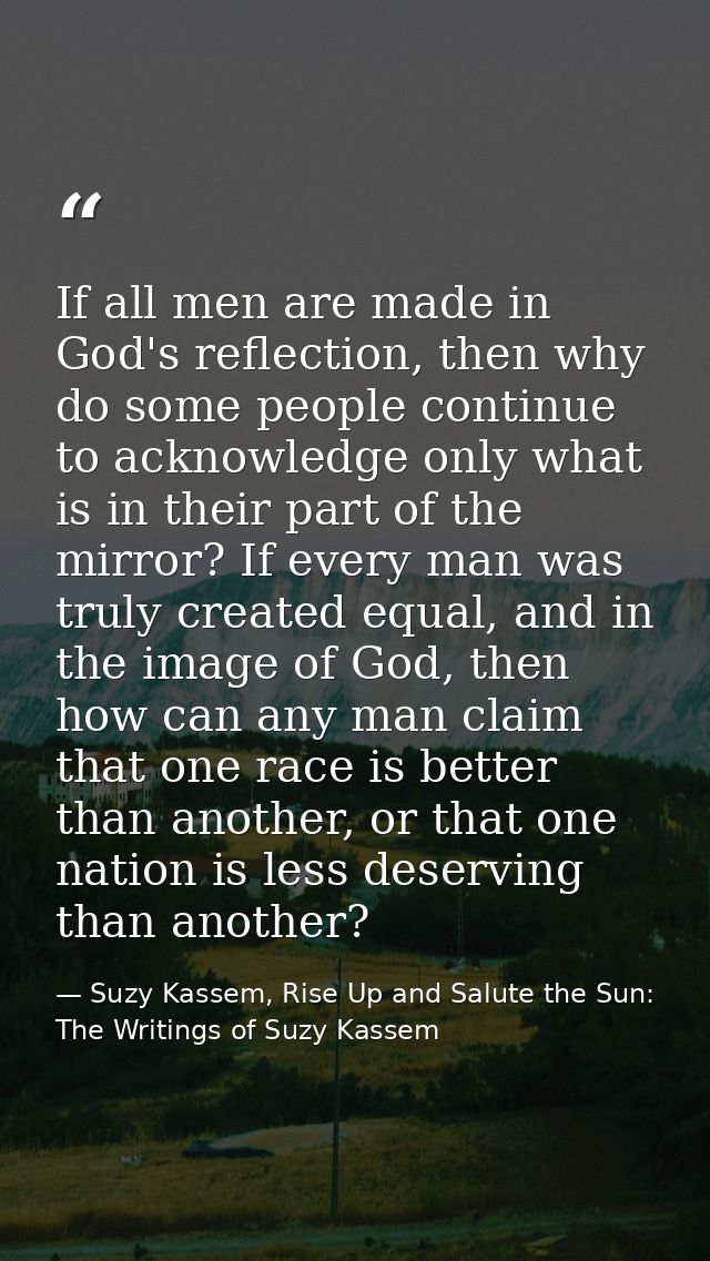 If all men are made in God's reflection, then why do some people continue to acknowledge only what is in their part of t — Suzy Kassem, Rise Up and Salute the Sun: The Writings of Suzy Kassem