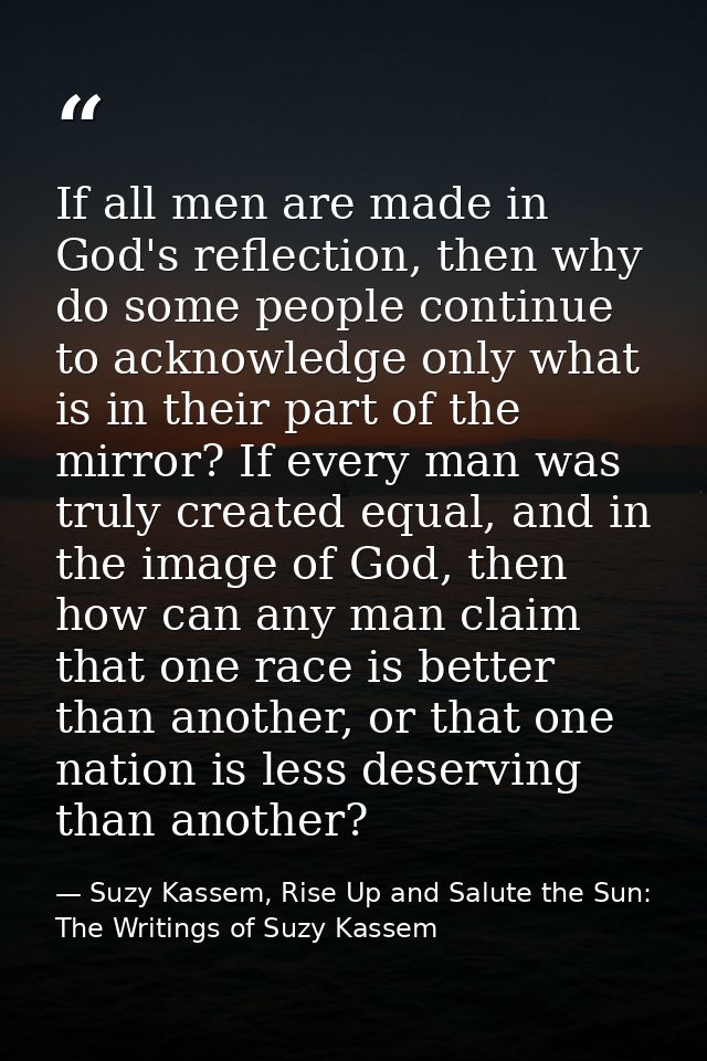 If all men are made in God's reflection, then why do some people continue to acknowledge only what is in their part of t — Suzy Kassem, Rise Up and Salute the Sun: The Writings of Suzy Kassem