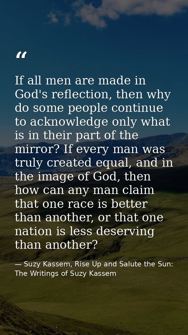 If all men are made in God's reflection, then why do some people continue to acknowledge only what is in their part of t — Suzy Kassem, Rise Up and Salute the Sun: The Writings of Suzy Kassem