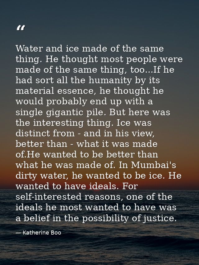 Water and ice made of the same thing. He thought most people were made of the same thing, too...If he had sort all the h — Katherine Boo