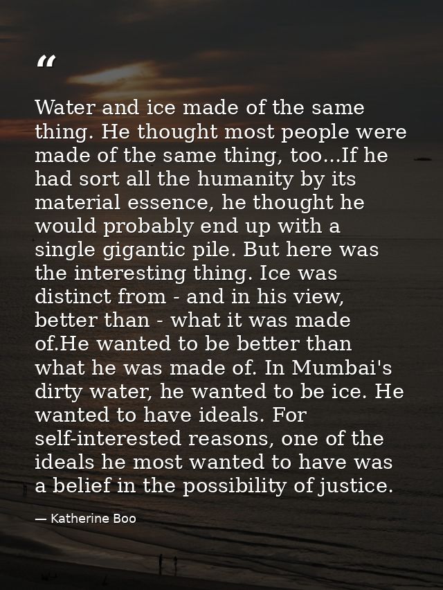 Water and ice made of the same thing. He thought most people were made of the same thing, too...If he had sort all the h — Katherine Boo