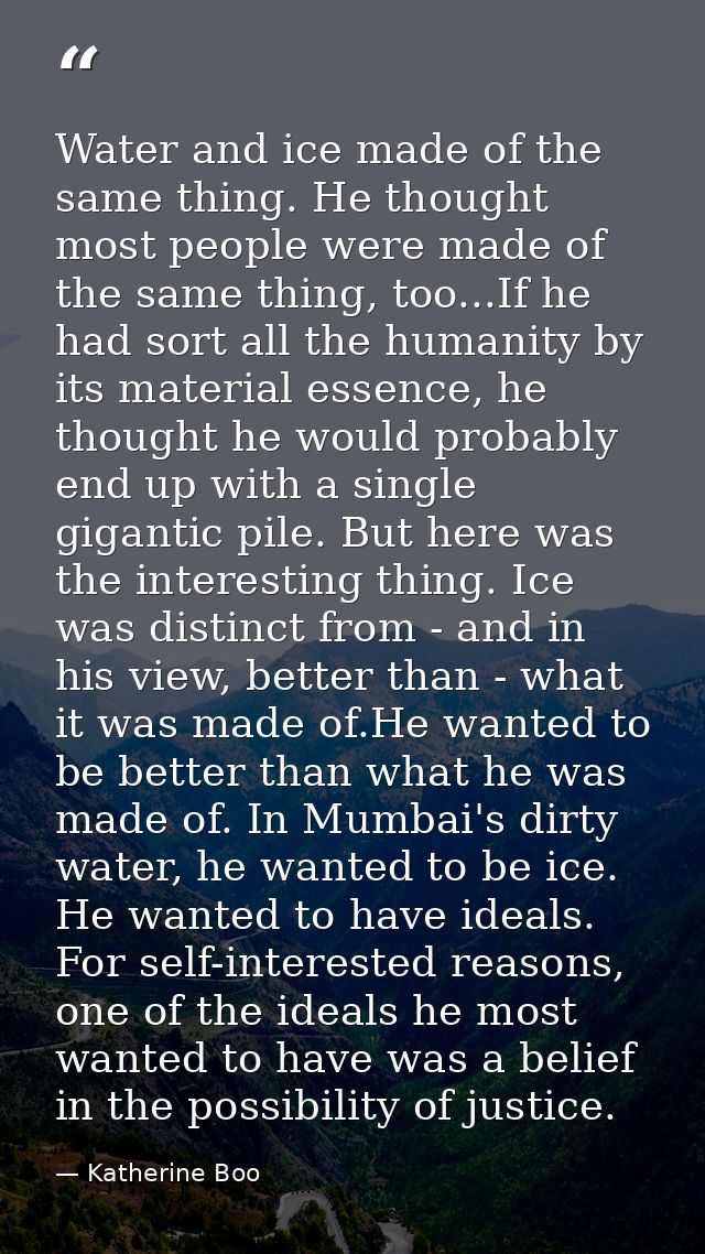 Water and ice made of the same thing. He thought most people were made of the same thing, too...If he had sort all the h — Katherine Boo