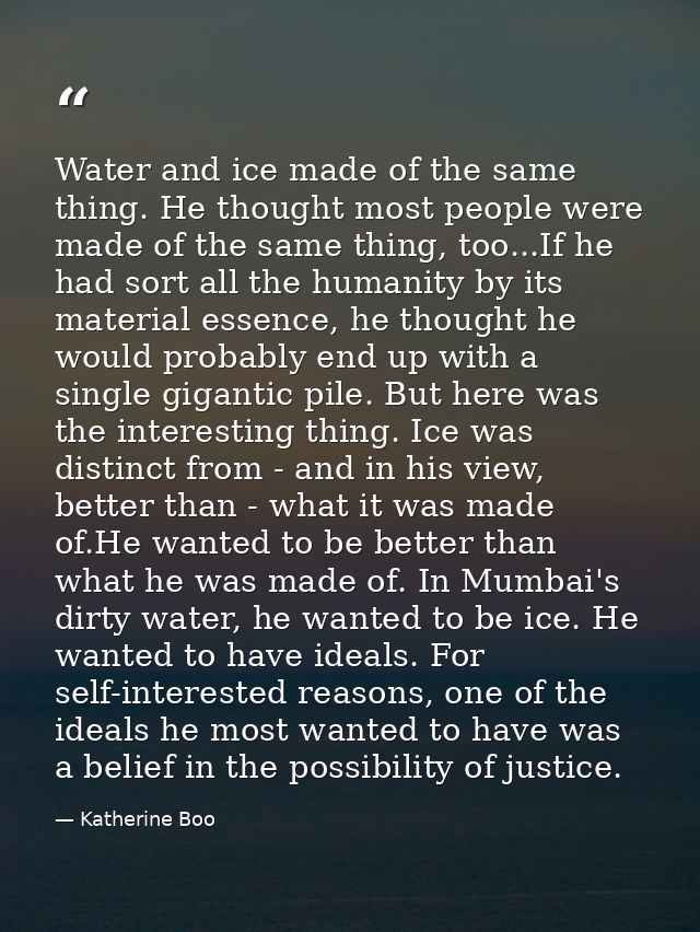 Water and ice made of the same thing. He thought most people were made of the same thing, too...If he had sort all the h — Katherine Boo