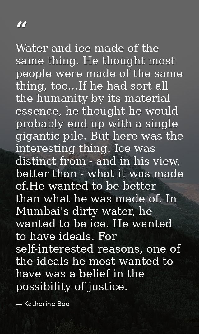 Water and ice made of the same thing. He thought most people were made of the same thing, too...If he had sort all the h — Katherine Boo