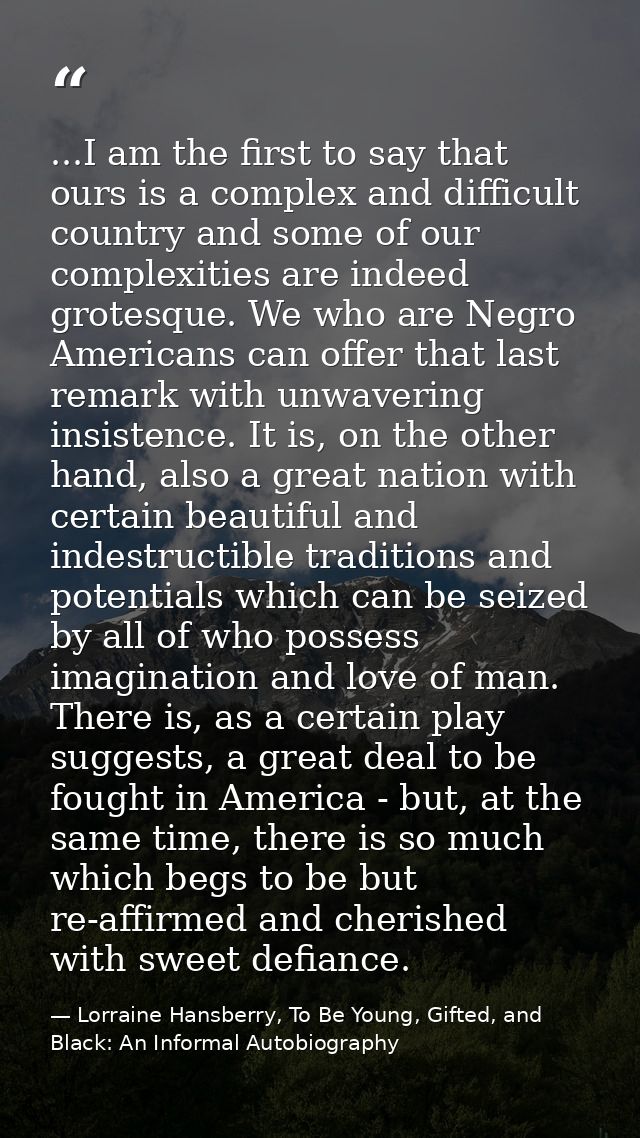 ...I am the first to say that ours is a complex and difficult country and some of our complexities are indeed grotesque. — Lorraine Hansberry, To Be Young, Gifted, and Black: An Informal Autobiography