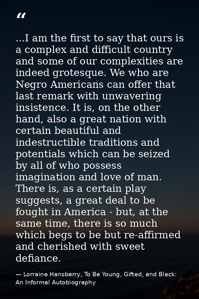 ...I am the first to say that ours is a complex and difficult country and some of our complexities are indeed grotesque. — Lorraine Hansberry, To Be Young, Gifted, and Black: An Informal Autobiography