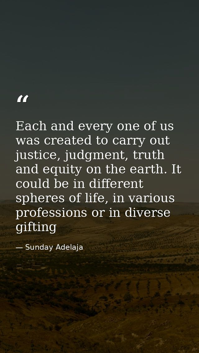 Each and every one of us was created to carry out justice, judgment, truth and equity on the earth. It could be in diffe — Sunday Adelaja