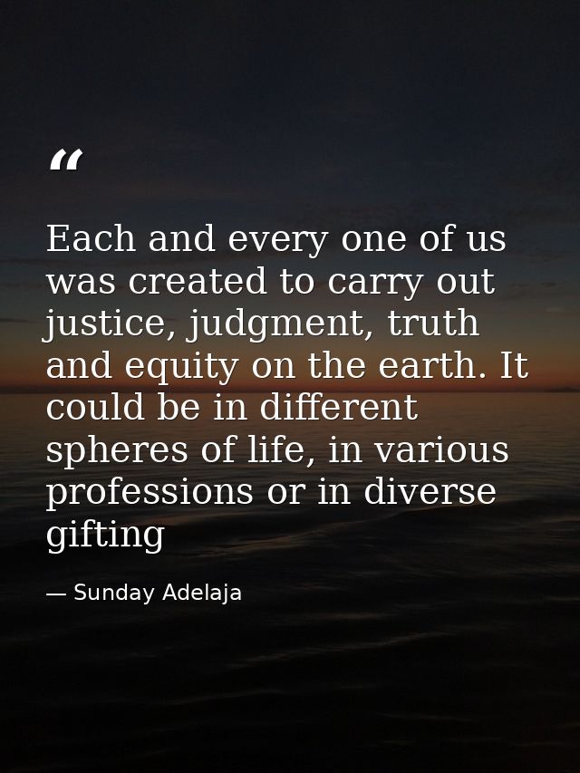 Each and every one of us was created to carry out justice, judgment, truth and equity on the earth. It could be in diffe — Sunday Adelaja